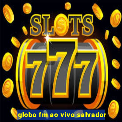 globo fm ao vivo salvador